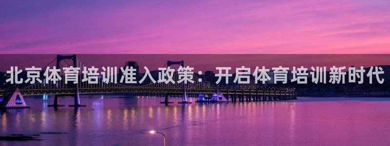 尊龙凯时人生就是搏!平台：北京体育培训准入政策：开启