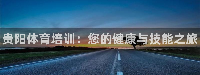 尊龙下载推荐网站：贵阳体育培训：您的健康与技能之旅