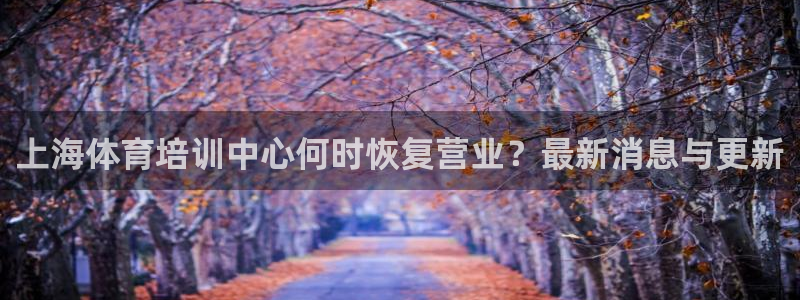 尊龙凯时人生就博官网登录：上海体育培训中心何时恢复营