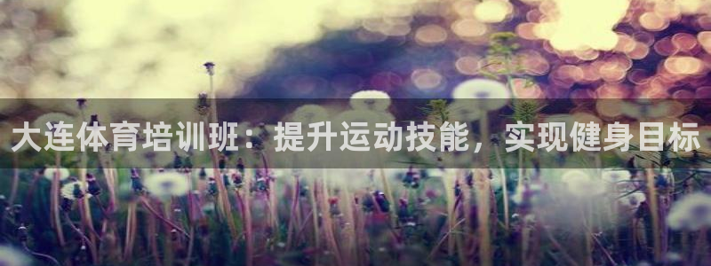 尊龙凯时国际：大连体育培训班：提升运动技能，实现健身