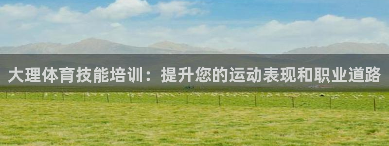 尊龙凯时输了100万：大理体育技能培训：提升您的运动