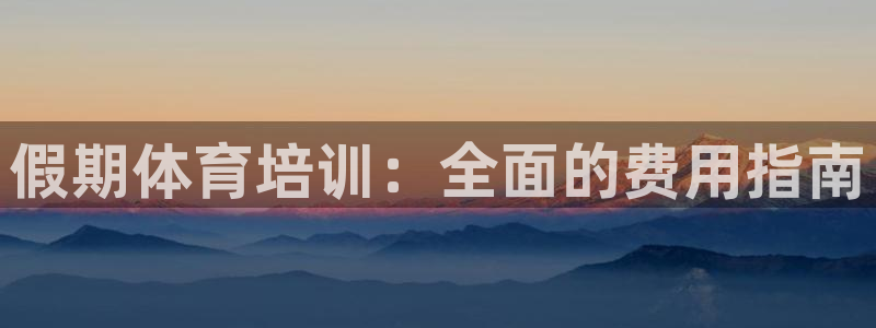 尊龙凯时ag旗舰厅官方网站：假期体育培训：全面的费用
