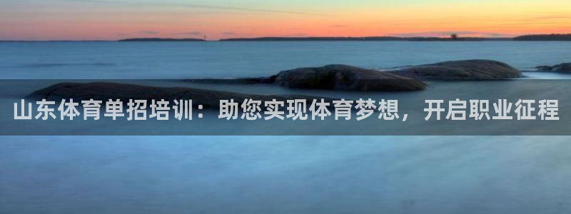 尊龙旗舰店：山东体育单招培训：助您实现体育梦想，开启