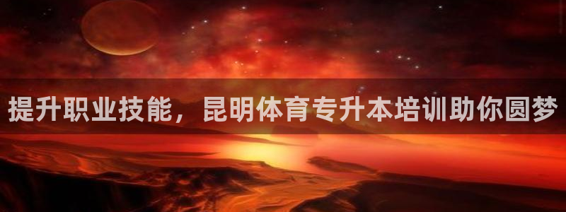 尊龙,人生就是搏：提升职业技能，昆明体育专升本培训助