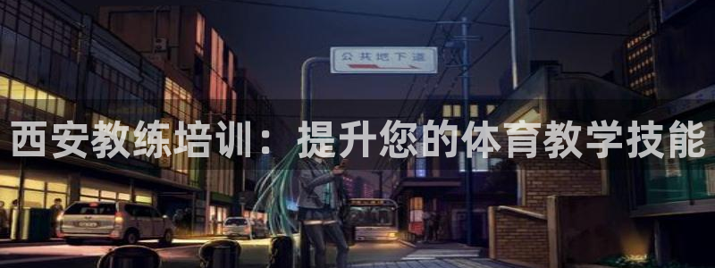 凯时官网手机版首页：西安教练培训：提升您的体育教学技
