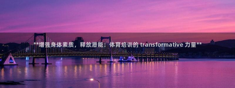 尊龙新版人生就是博!：**增强身体素质，释放潜能：体育培训的