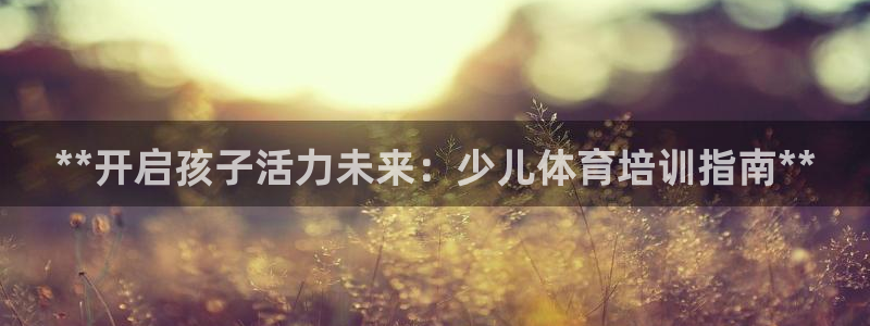 尊龙官网免费下载安卓：**开启孩子活力未来：少儿体育