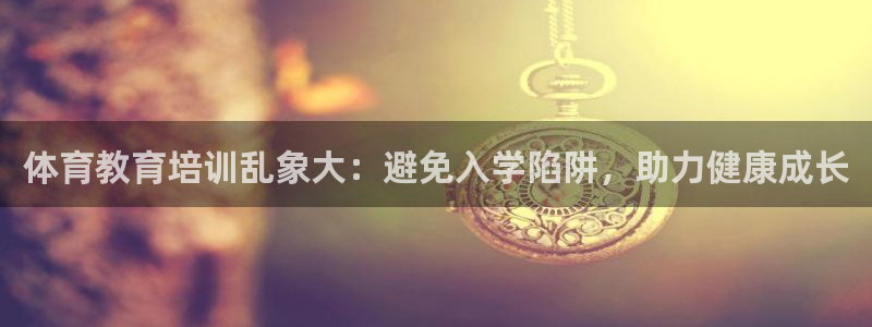 尊龙品牌怎么样：体育教育培训乱象大：避免入学陷阱，助