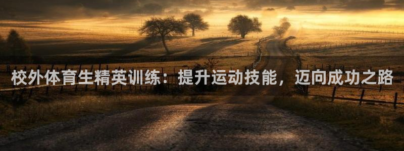 凯时登录平台去AG发财网：校外体育生精英训练：提升运
