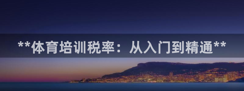 尊龙旗舰厅app：**体育培训税率：从入门到精通**