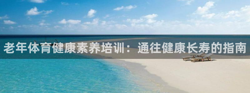 尊龙游戏官方网：老年体育健康素养培训：通往健康长寿的