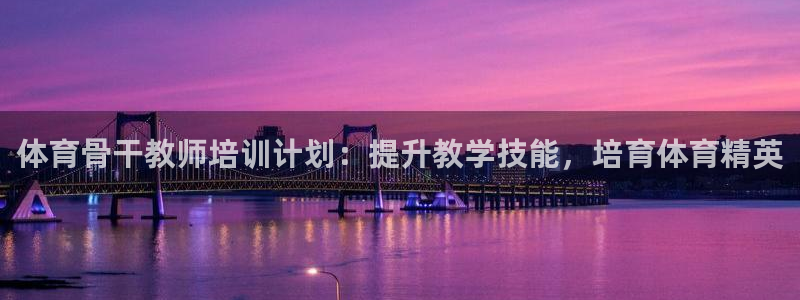 尊龙人生就是博D88：体育骨干教师培训计划：提升教学
