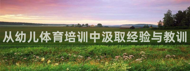 尊龙官方网址：从幼儿体育培训中汲取经验与教训