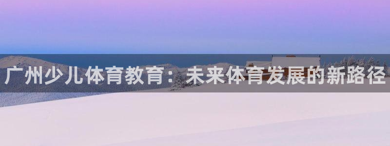 尊龙饰演过的经典角色：广州少儿体育教育：未来体育发展