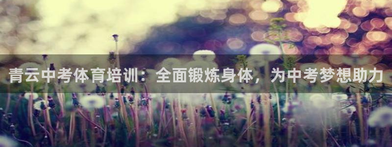 凯时K8国际：青云中考体育培训：全面锻炼身体，为中考梦想助力