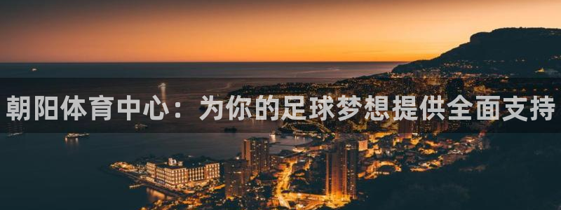 凯时网上官方网站：朝阳体育中心：为你的足球梦想提供全