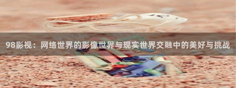 五月天播播：98影视：网络世界的影像世界与现实世界交融中的美好与挑战