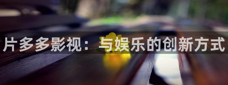 播播影院伦理片：片多多影视：与娱乐的创新方式