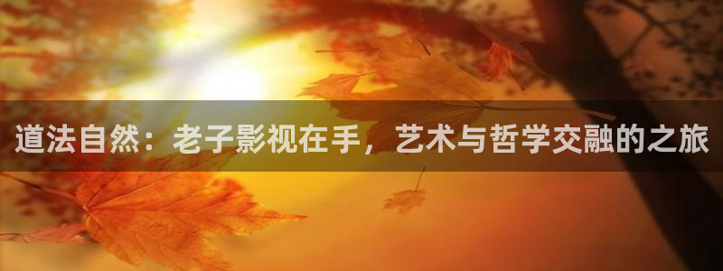 色播播性播播影院全集：道法自然：老子影视在手，艺术与哲学交融的之旅