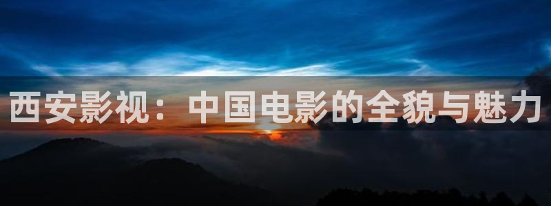 播播影院在线视频：西安影视：中国电影的全貌与魅力